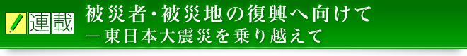 被災者･被災地の復興へ向けて―東日本大震災を乗り越えて