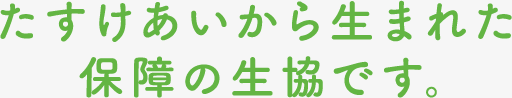 たすけあいから生まれた保障の生協です。
