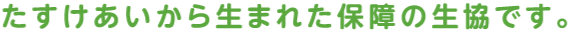 たすけあいから生まれた保障の生協です。