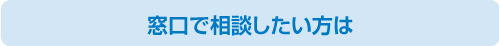 窓口で相談したい方は