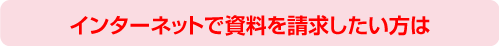 インターネットで資料を請求したい方は