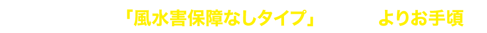 自然災害共済を「風水害保障なしタイプ」にするとよりお手頃に