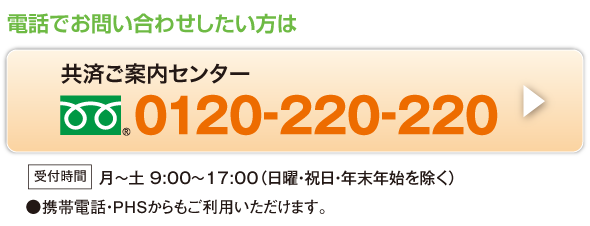 電話でお問い合わせしたい方は 共済ご案内センター 0120-220-220