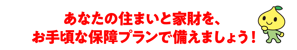 あなたの住まいと家財を、お手頃な保障プランで備えましょう!