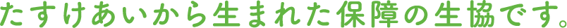 たすけあいから生まれた保障の生協です。