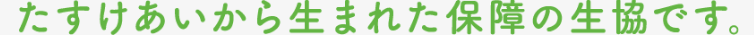 たすけあいから生まれた保障の生協です。