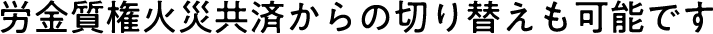 労金質権火災共済からの切り替えも可能です