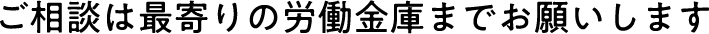 ご相談は最寄りの労働金庫までお願いします
