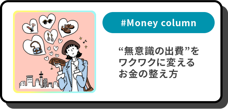 #Money column “無意識の出費”をワクワクに変えるお金の整え方