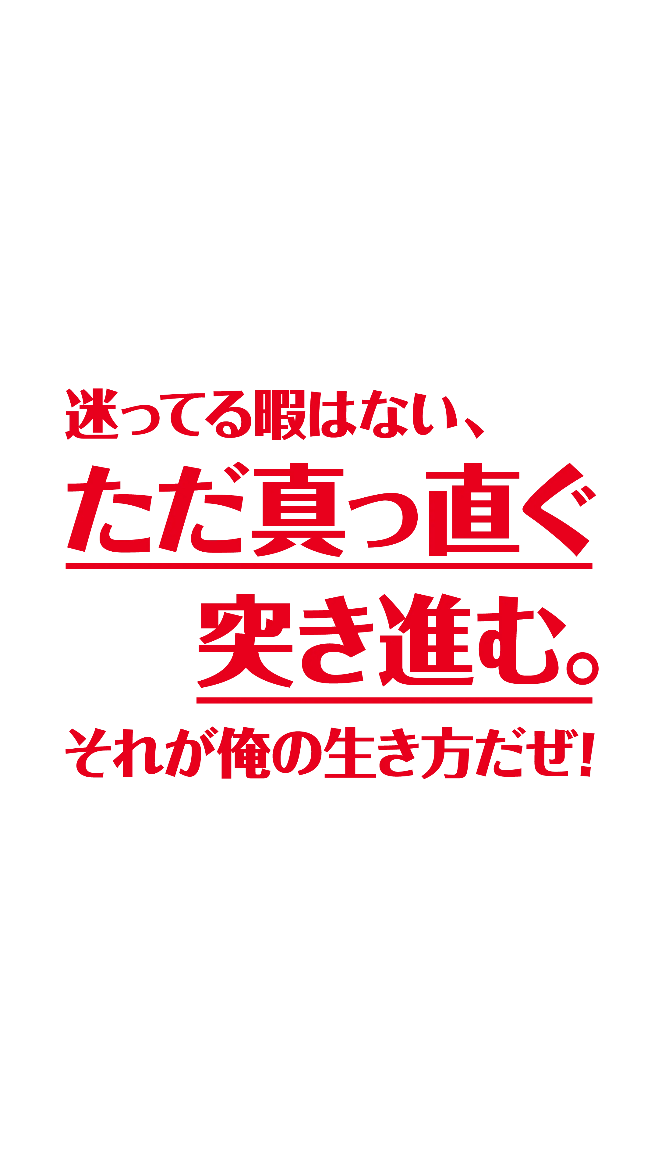 迷ってる​暇は​ない、​ただ​真っ直ぐ​突き進む。それが​俺の​生き方だぜ！​