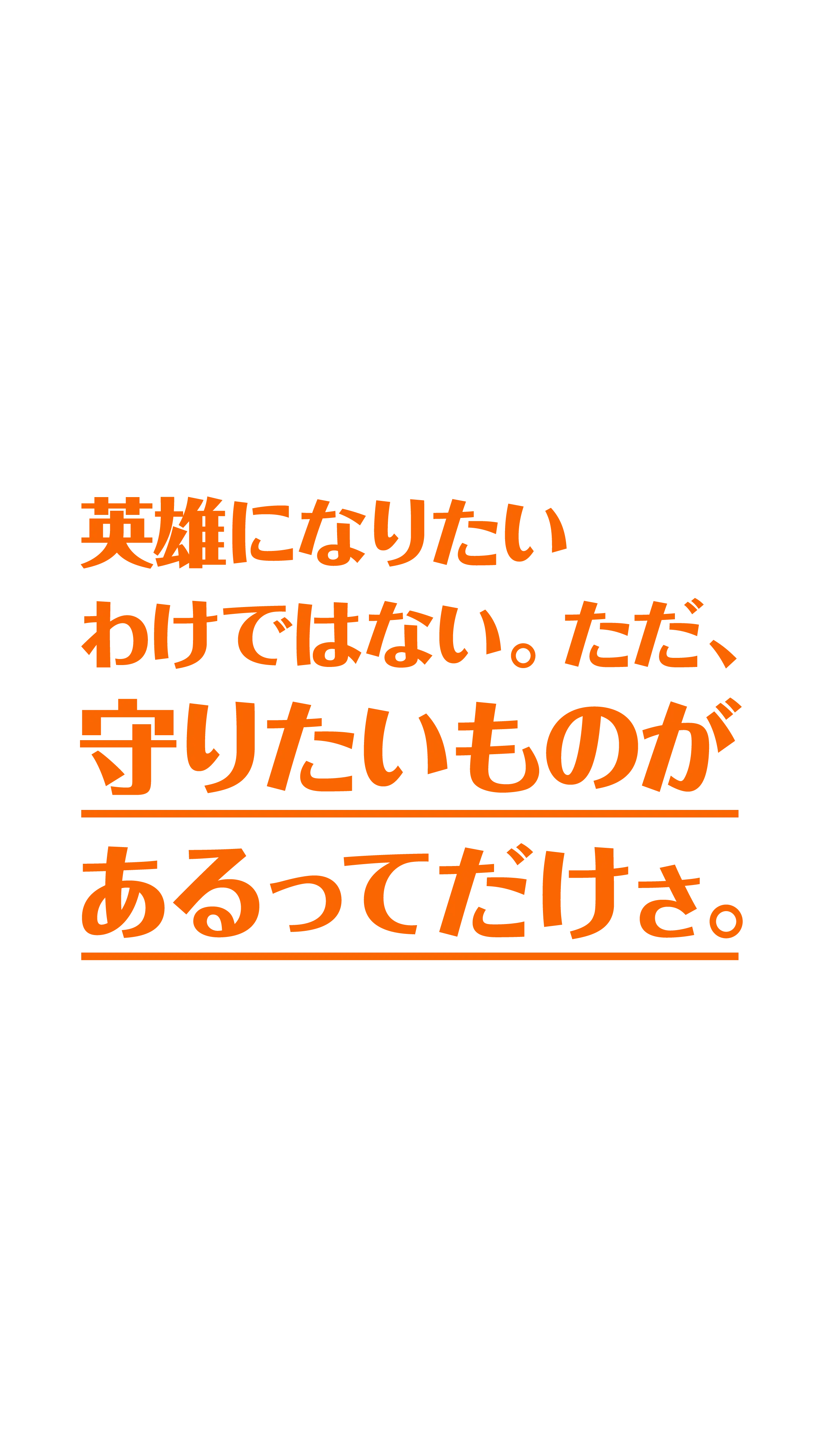 英雄に​なりたいわけではない。​ただ、​守りたい​ものが​あるってだけさ。​