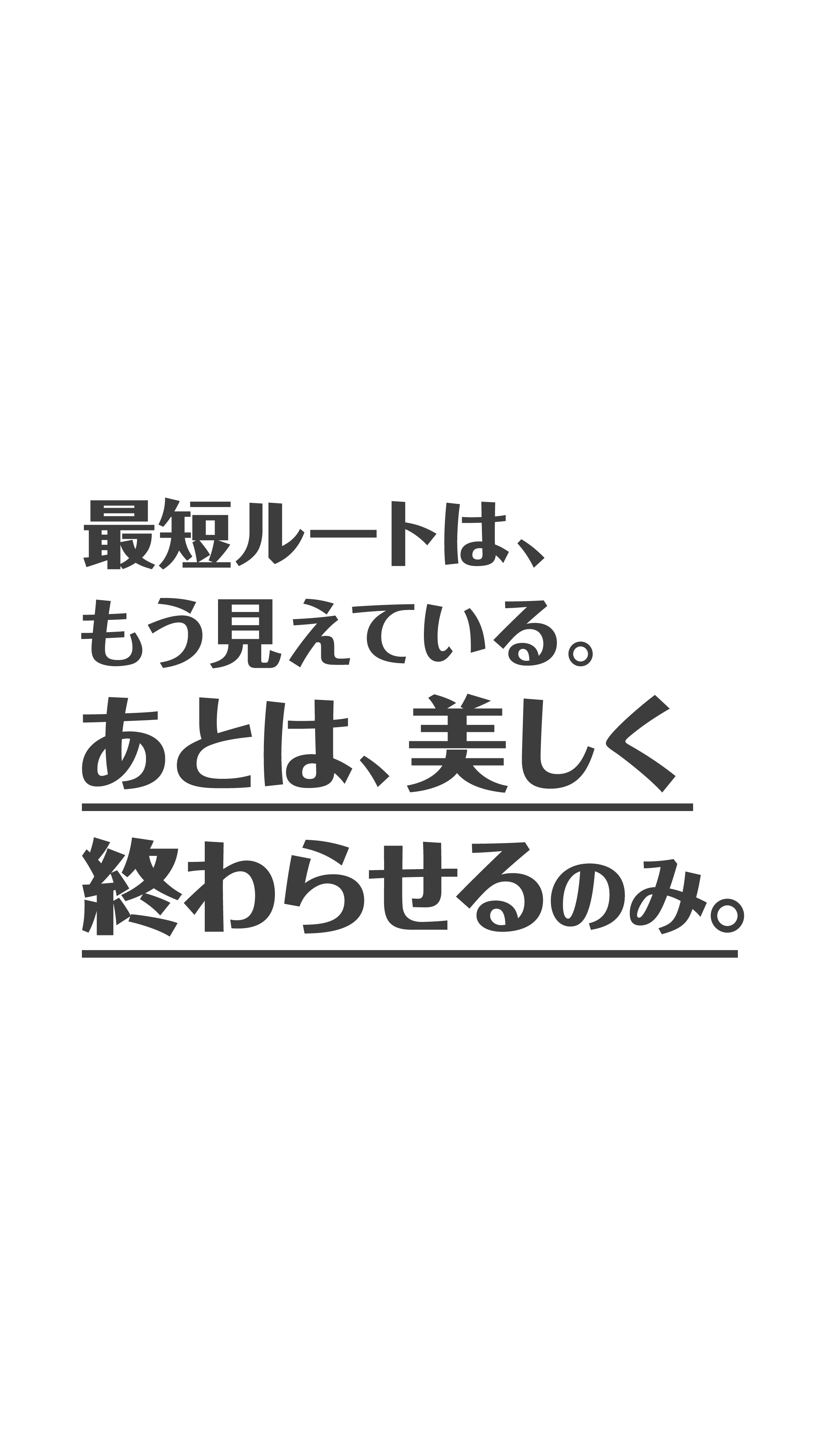 最短ルートは、​もう​見えている。​あとは、​美しく​終わらせる​のみ。​