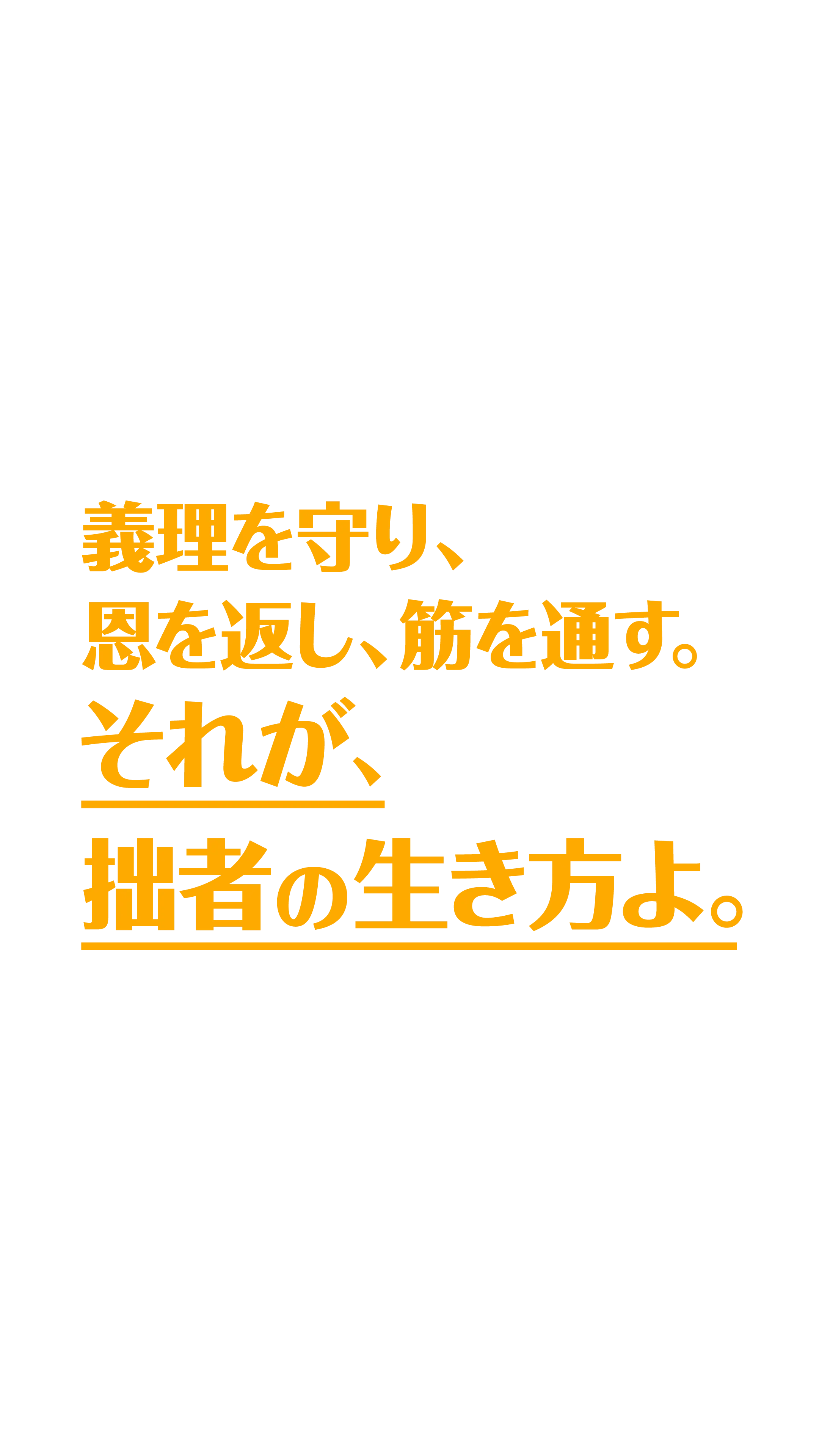 義理を​守り、​恩を​返し、​筋を​通す。​それが、​拙者の​生き方よ。​