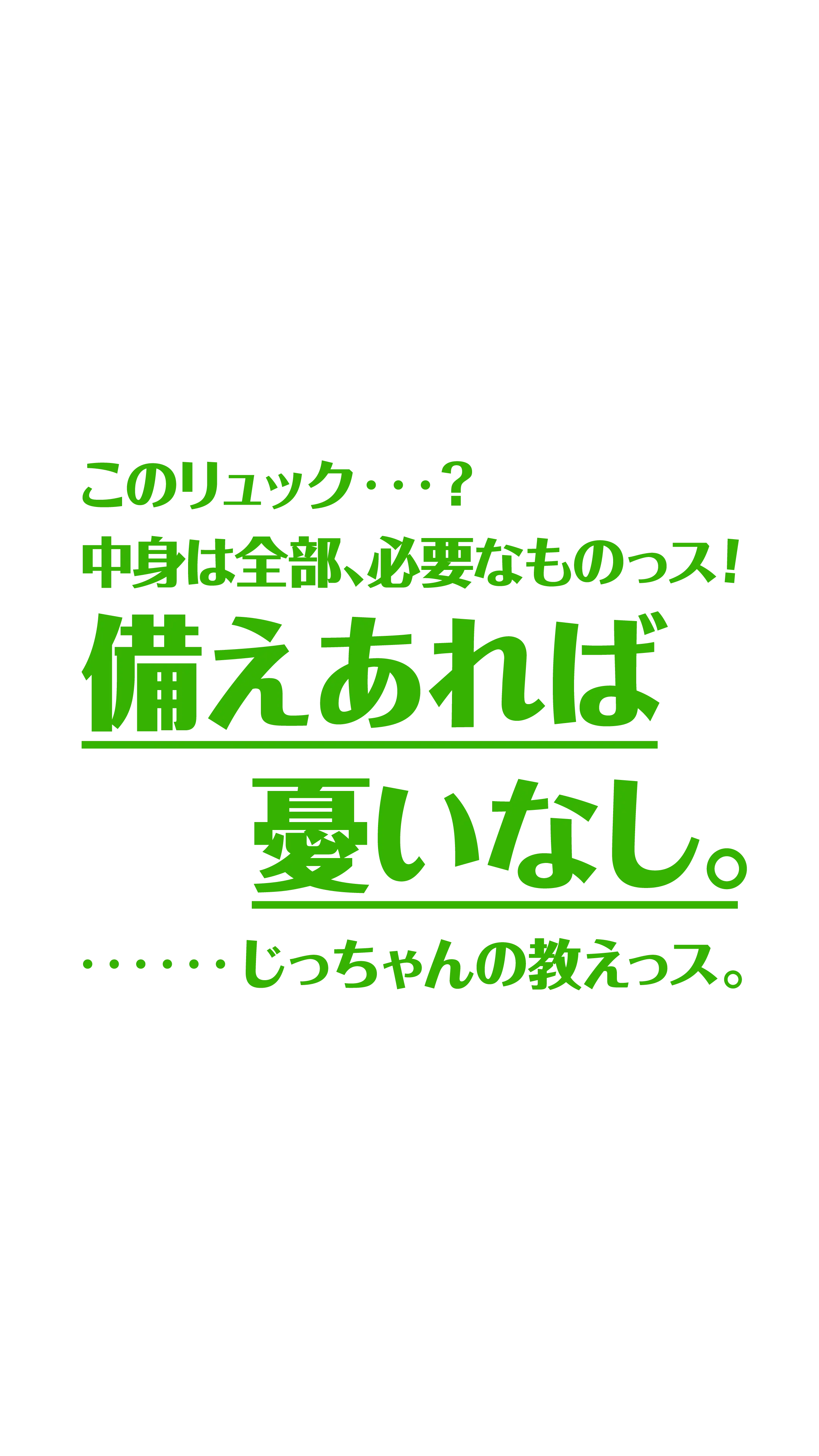 この​リュック…？​ 中身は​全部​必要な​ものっス！備え​あれば​憂いなし。​……じっちゃんの​教えっス。​