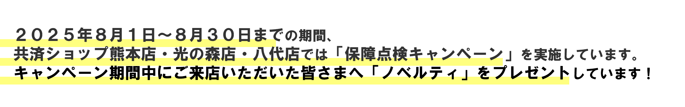 2025年8月1日から8月30日までの期間、共済ショップ熊本店・光の森店・八代店では「保障点検キャンペーン」を実施しています。キャンペーン期間中にご来店いただいた皆さまへノベルティをプレゼントしています。